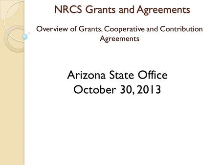 NRCS Grants and Agreements Overview of Grants, Cooperative and Contribution Agreements Arizona State Office October 30, 2013.