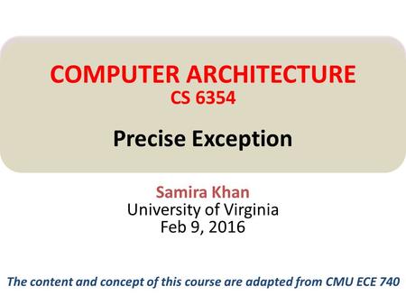 Samira Khan University of Virginia Feb 9, 2016 COMPUTER ARCHITECTURE CS 6354 Precise Exception The content and concept of this course are adapted from.