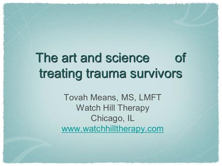 The art and science of treating trauma survivors Tovah Means, MS, LMFT Watch Hill Therapy Chicago, IL www.watchhilltherapy.com.