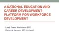 A NATIONAL EDUCATION AND CAREER DEVELOPMENT PLATFORM FOR WORKFORCE DEVELOPMENT Lead Team, Workforce DTF Rebecca Jackson, MD (co-Lead)