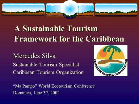 A Sustainable Tourism Framework for the Caribbean Mercedes Silva Sustainable Tourism Specialist Caribbean Tourism Organization “Ma Pampo” World Ecotourism.