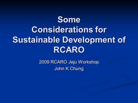 Some Considerations for Sustainable Development of RCARO 2009 RCARO Jeju Workshop John K Chung.