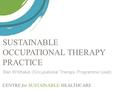 CENTRE for SUSTAINABLE HEALTHCARE SUSTAINABLE OCCUPATIONAL THERAPY PRACTICE Ben Whittaker (Occupational Therapy Programme Lead)