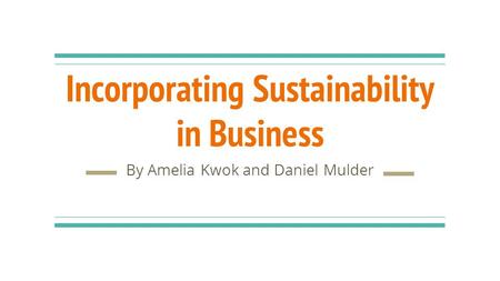 Incorporating Sustainability in Business By Amelia Kwok and Daniel Mulder.