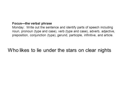 Focus—the verbal phrase Monday: Write out the sentence and identify parts of speech including noun, pronoun (type and case), verb (type and case), adverb,