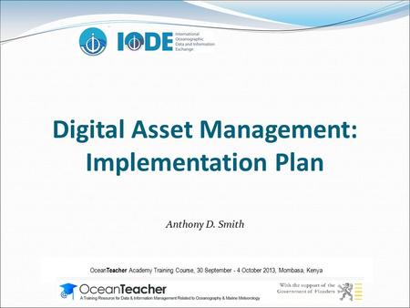 Digital Asset Management: Implementation Plan Anthony D. Smith Ocean Teacher Academy Training Course, 30 September - 4 October 2013, Mombasa, Kenya.