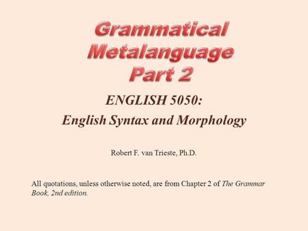 ENGLISH 5050: English Syntax and Morphology All quotations, unless otherwise noted, are from Chapter 2 of The Grammar Book, 2nd edition. Robert F. van.