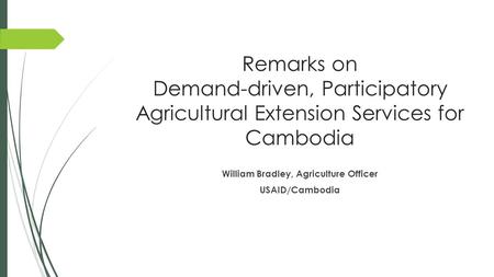 Remarks on Demand-driven, Participatory Agricultural Extension Services for Cambodia William Bradley, Agriculture Officer USAID/Cambodia.