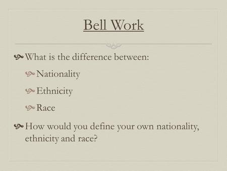 Bell Work What is the difference between: Nationality Ethnicity Race