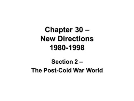 Chapter 30 – New Directions 1980-1998 Section 2 – The Post-Cold War World.