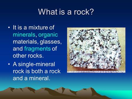 What is a rock? It is a mixture of minerals, organic materials, glasses, and fragments of other rocks. A single-mineral rock is both a rock and a mineral.