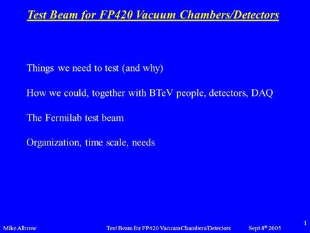 Mike AlbrowSept 8 th 2005Test Beam for FP420 Vacuum Chambers/Detectors 1 Things we need to test (and why) How we could, together with BTeV people, detectors,