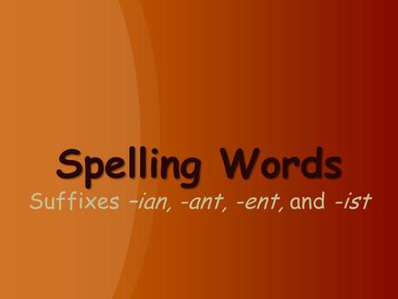 Spelling Words Spelling Words Suffixes –ian, -ant, -ent, and -ist.