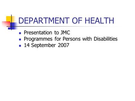 DEPARTMENT OF HEALTH Presentation to JMC Programmes for Persons with Disabilities 14 September 2007.