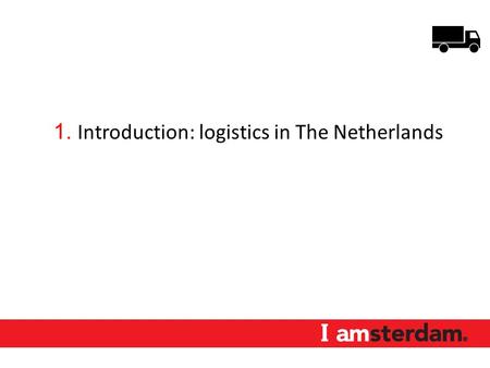 1. Introduction: logistics in The Netherlands. Logistics in The Netherlands 2014 GDP € 55 billion 850,000 jobs Top ranking in supply chain benchmarks.