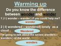 Warming up Do you know the difference between wonder and wander 1 ) I ( wonder – wander ) if you could help me? wonder 2 ) I( wondered – wandered) lonely.