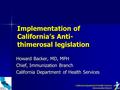 Implementation of California’s Anti- thimerosal legislation Howard Backer, MD, MPH Chief, Immunization Branch California Department of Health Services.