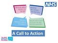 A Call to Action. Aims of Call to Action To have an honest and realistic debate about health and care To agree our shared priorities To help local people.