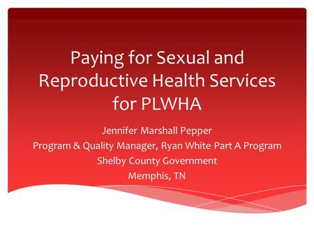 Paying for Sexual and Reproductive Health Services for PLWHA Jennifer Marshall Pepper Program & Quality Manager, Ryan White Part A Program Shelby County.