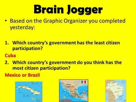 Brain Jogger Based on the Graphic Organizer you completed yesterday: 1.Which country’s government has the least citizen participation?Cuba 2.Which country’s.