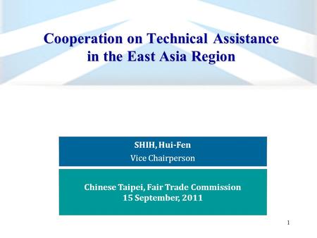 Cooperation on Technical Assistance in the East Asia Region 1 SHIH, Hui-Fen Vice Chairperson Chinese Taipei, Fair Trade Commission 15 September, 2011.