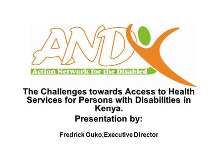 The Challenges towards Access to Health Services for Persons with Disabilities in Kenya. Presentation by: Fredrick Ouko,Executive Director.