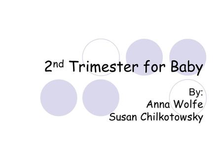 2 nd Trimester for Baby By: Anna Wolfe Susan Chilkotowsky.