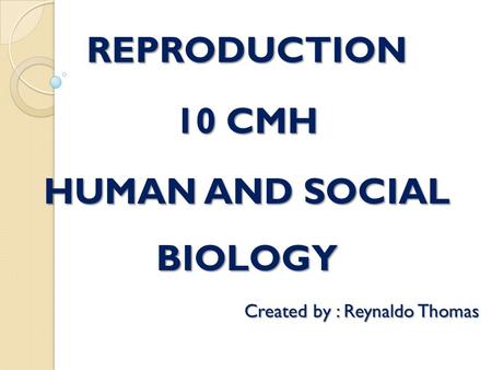 REPRODUCTION 10 CMH HUMAN AND SOCIAL BIOLOGY Created by : Reynaldo Thomas.