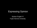 Expressing Opinion Spoken English IV Fujian Normal University.