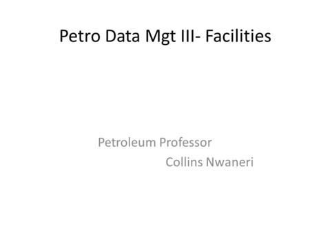 Petro Data Mgt III- Facilities Petroleum Professor Collins Nwaneri.