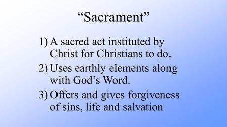 “Sacrament” 1)A sacred act instituted by Christ for Christians to do. 2)Uses earthly elements along with God’s Word. 3)Offers and gives forgiveness of.