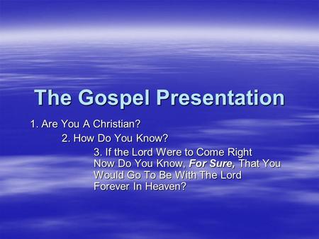 The Gospel Presentation 1. Are You A Christian? 2. How Do You Know? 3. If the Lord Were to Come Right Now Do You Know, For Sure, That You Would Go To Be.