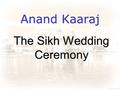 Anand Kaaraj The Sikh Wedding Ceremony. Marriage by Sikh rites is performed for Sikhs only, so an undertaking has to be made by the couple to embrace.