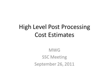 High Level Post Processing Cost Estimates MWG SSC Meeting September 26, 2011.