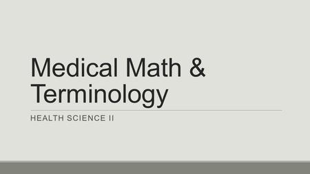 Medical Math & Terminology HEALTH SCIENCE II. Introduction Working in health care requires the use of math skills to measure & perform various types of.