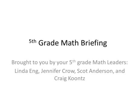 5th Grade Math Briefing Brought to you by your 5 th grade Math Leaders: Linda Eng, Jennifer Crow, Scot Anderson, and Craig Koontz.