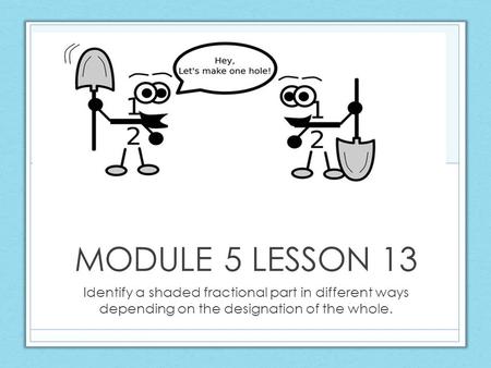 MODULE 5 LESSON 13 Identify a shaded fractional part in different ways depending on the designation of the whole.