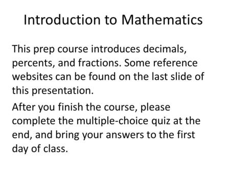 Introduction to Mathematics This prep course introduces decimals, percents, and fractions. Some reference websites can be found on the last slide of this.