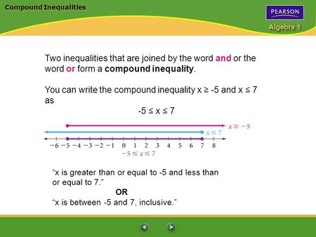 Algebra 1 Compound Inequalities Two inequalities that are joined by the word and or the word or form a compound inequality. You can write the compound.