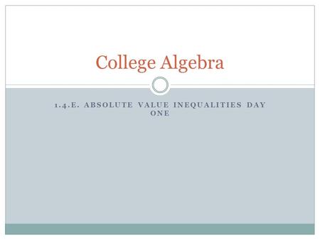 1.4.E. ABSOLUTE VALUE INEQUALITIES DAY ONE College Algebra.