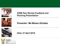 ICRM Peer Review Feedback and Planning Presentation Presenter: Ms Maneo Dichaba Date: 21 April 2016.