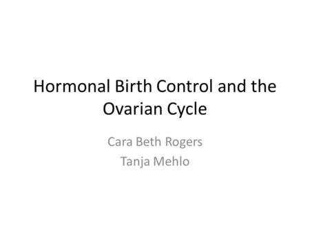 Hormonal Birth Control and the Ovarian Cycle Cara Beth Rogers Tanja Mehlo.