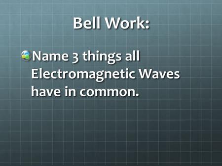 Bell Work: Name 3 things all Electromagnetic Waves have in common.