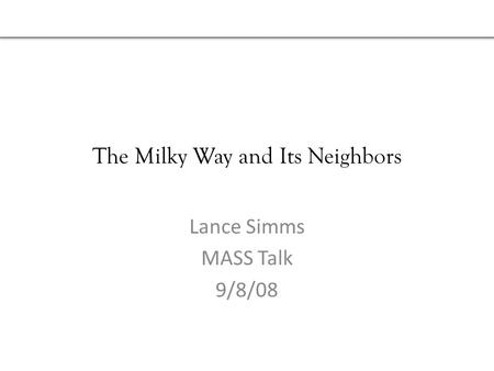 The Milky Way and Its Neighbors Lance Simms MASS Talk 9/8/08.