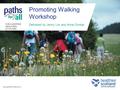 Copyright © 2014 Paths for All FOR A HAPPIER, HEALTHIER SCOTLAND Promoting Walking Workshop Delivered by Jenny Lim and Anne Dunbar.