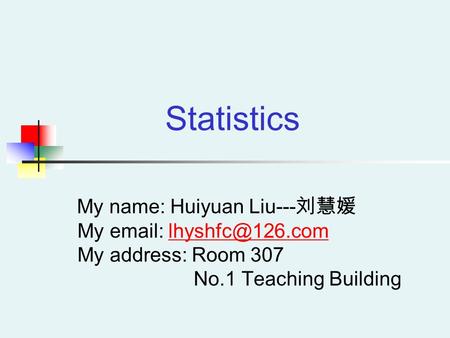 My name: Huiyuan Liu--- 刘慧媛 My   My address: Room 307 No.1 Teaching Statistics.