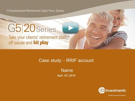 Case study  RRIF account Name April XX, 2016. G5|20 Series Case Study RRIF account.