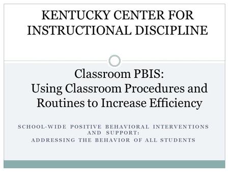 SCHOOL-WIDE POSITIVE BEHAVIORAL INTERVENTIONS AND SUPPORT: ADDRESSING THE BEHAVIOR OF ALL STUDENTS Classroom PBIS: Using Classroom Procedures and Routines.