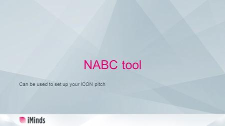 NABC tool Can be used to set up your ICON pitch. Present your project using the NABC framework Need – Approach – Benefit – Competition An important client.