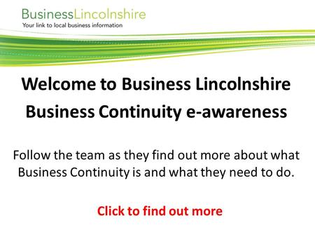 Welcome to Business Lincolnshire Business Continuity e-awareness Follow the team as they find out more about what Business Continuity is and what they.